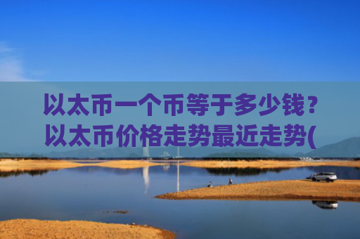 以太币一个币等于多少钱？以太币价格走势最近走势(现价25375.9元)