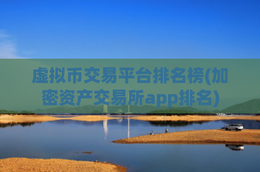 虚拟币交易平台排名榜(加密资产交易所app排名)