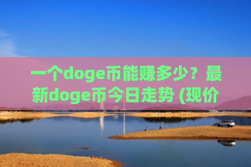 一个doge币能赚多少？最新doge币今日走势 (现价2.4619元)