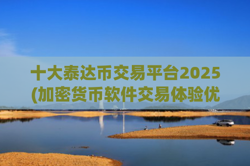十大泰达币交易平台2025(加密货币软件交易体验优秀)