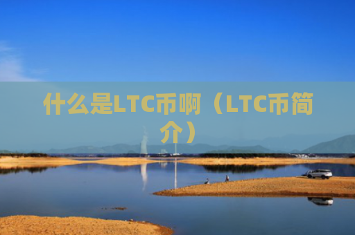 什么是LTC币啊（LTC币简介）