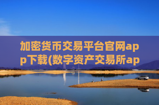 加密货币交易平台官网app下载(数字资产交易所app精选)