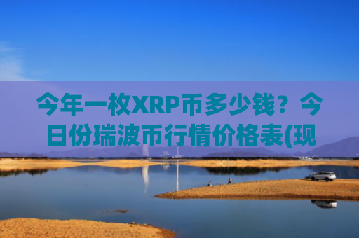 今年一枚XRP币多少钱？今日份瑞波币行情价格表(现价17.2173元)