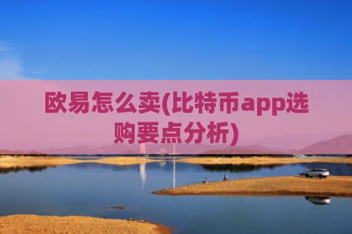 欧易怎么卖(比特币app选购要点分析)
