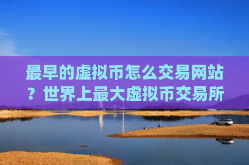 最早的虚拟币怎么交易网站?世界上最大虚拟币交易所app下载