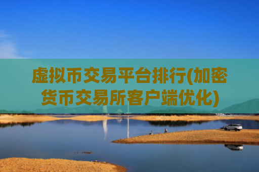 虚拟币交易平台排行(加密货币交易所客户端优化)