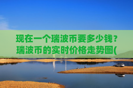 现在一个瑞波币要多少钱?瑞波币的实时价格走势图(现价17.1856元)