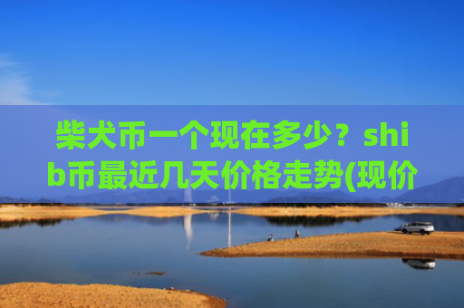 柴犬币一个现在多少？shib币最近几天价格走势(现价0.00017324元)