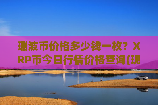 瑞波币价格多少钱一枚？XRP币今日行情价格查询(现价17.1973元)