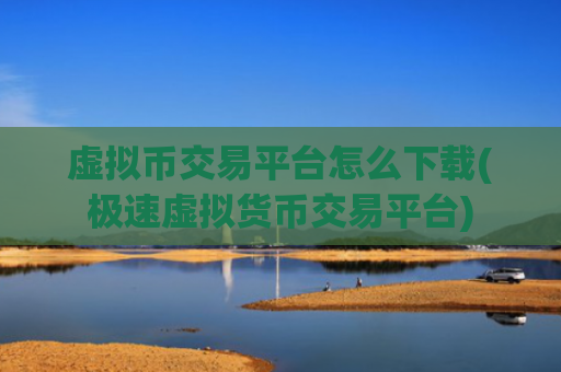 虚拟币交易平台怎么下载(极速虚拟货币交易平台)