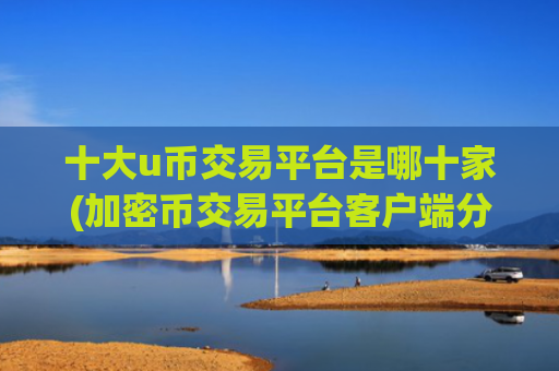 十大u币交易平台是哪十家(加密币交易平台客户端分享)