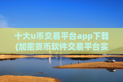十大u币交易平台app下载(加密货币软件交易平台实用性高)