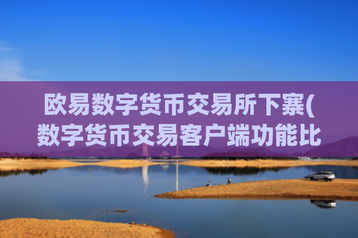 欧易数字货币交易所下寨(数字货币交易客户端功能比较)