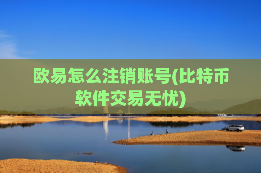 欧易怎么注销账号(比特币软件交易无忧)