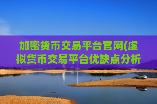 加密货币交易平台官网(虚拟货币交易平台优缺点分析)