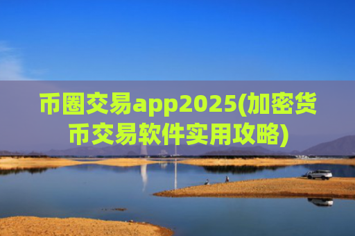 币圈交易app2025(加密货币交易软件实用攻略)