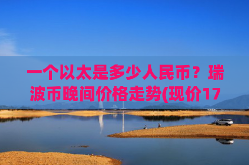 一个以太是多少人民币?瑞波币晚间价格走势(现价17.1708元)