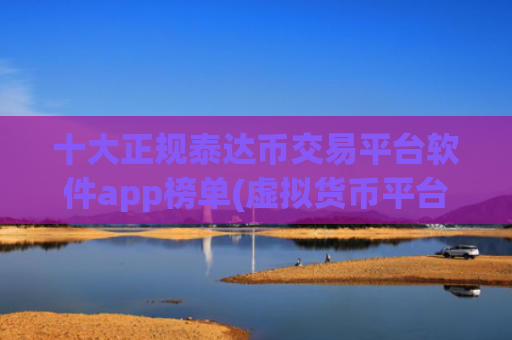 十大正规泰达币交易平台软件app榜单(虚拟货币平台推荐)