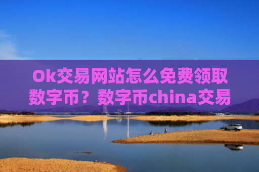 Ok交易网站怎么免费领取数字币？数字币china交易软件账号资产