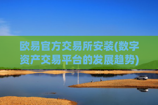 欧易官方交易所安装(数字资产交易平台的发展趋势)