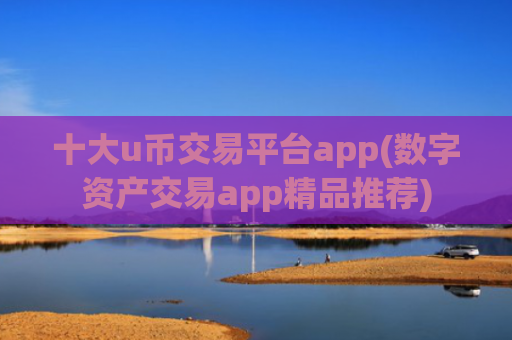 十大u币交易平台app(数字资产交易app精品推荐)