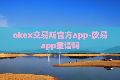 okex交易所官方app-欧易app靠谱吗