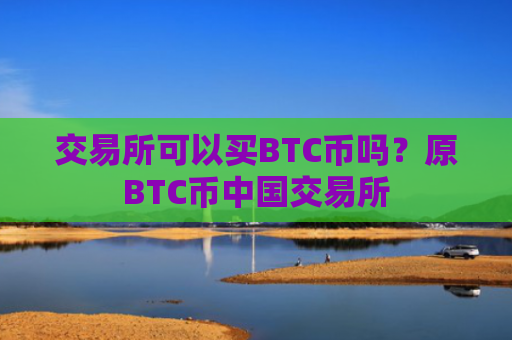 交易所可以买BTC币吗？原BTC币中国交易所