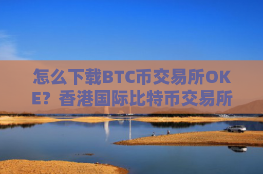 怎么下载BTC币交易所OKE？香港国际比特币交易所
