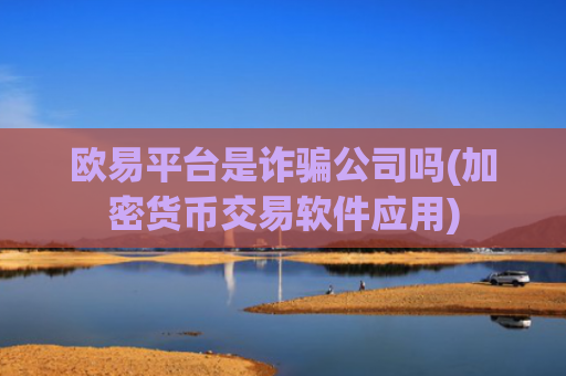 欧易平台是诈骗公司吗(加密货币交易软件应用)