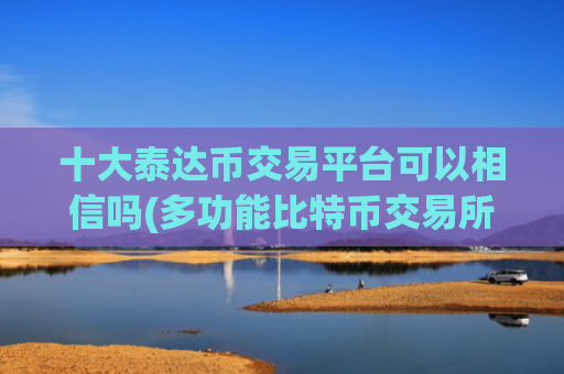 十大泰达币交易平台可以相信吗(多功能比特币交易所app)