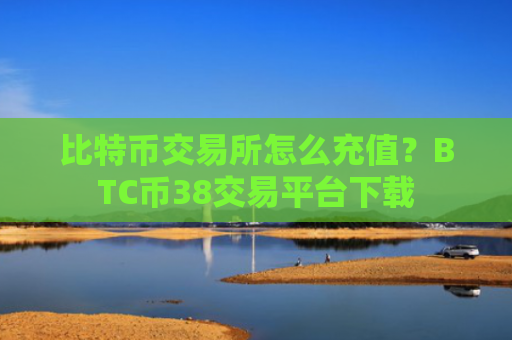 比特币交易所怎么充值？BTC币38交易平台下载