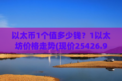 以太币1个值多少钱？1以太坊价格走势(现价25426.97元)