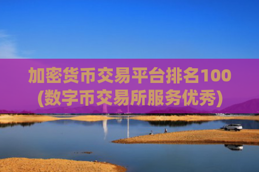 加密货币交易平台排名100(数字币交易所服务优秀)