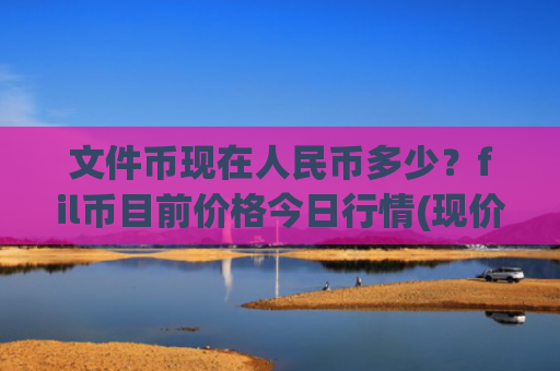 文件币现在人民币多少？fil币目前价格今日行情(现价38.3321元)