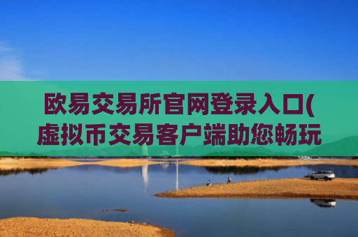 欧易交易所官网登录入口(虚拟币交易客户端助您畅玩)