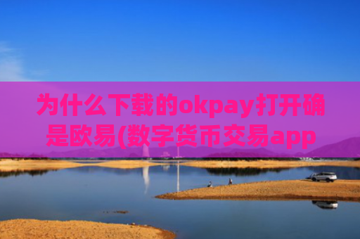 为什么下载的okpay打开确是欧易(数字货币交易app如何使用)