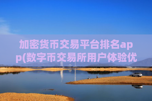 加密货币交易平台排名app(数字币交易所用户体验优秀)