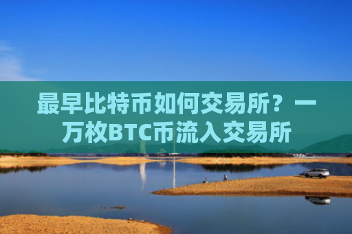 最早比特币如何交易所？一万枚BTC币流入交易所