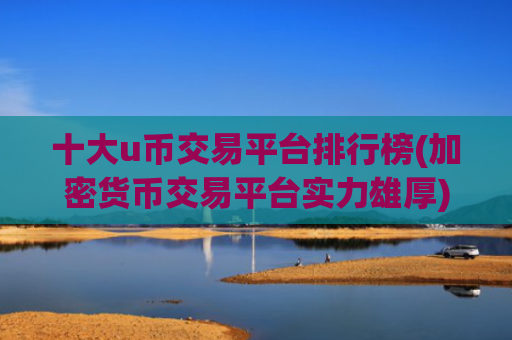 十大u币交易平台排行榜(加密货币交易平台实力雄厚)