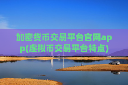 加密货币交易平台官网app(虚拟币交易平台特点)