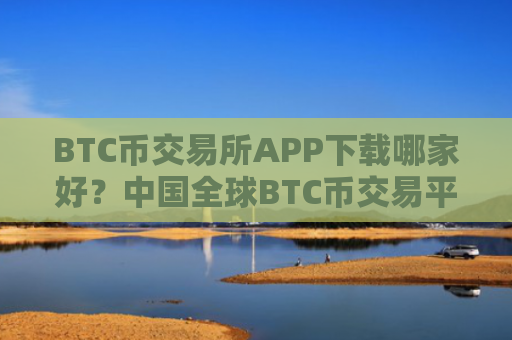 BTC币交易所APP下载哪家好？中国全球BTC币交易平台