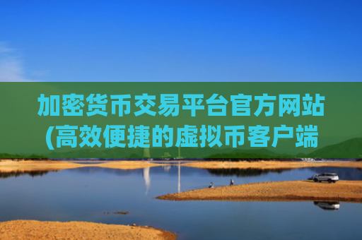 加密货币交易平台官方网站(高效便捷的虚拟币客户端)