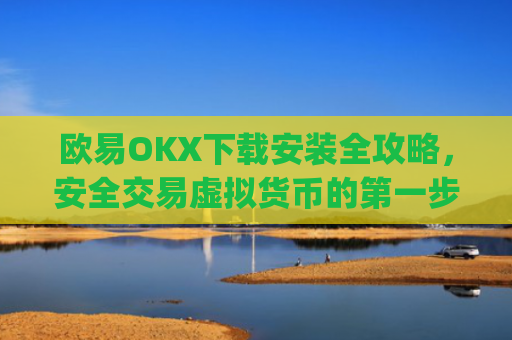 欧易OKX下载安装全攻略，安全交易虚拟货币的第一步_