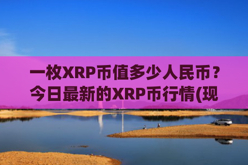 一枚XRP币值多少人民币？今日最新的XRP币行情(现价16.6414元)