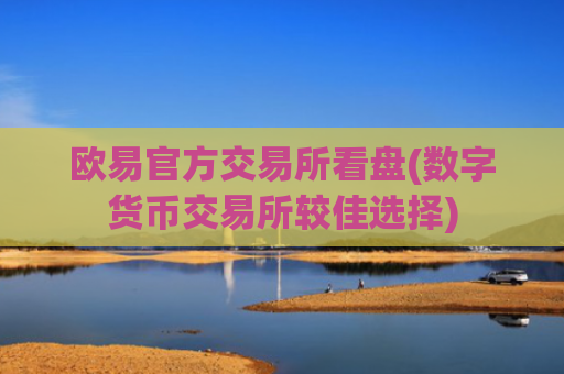 欧易官方交易所看盘(数字货币交易所较佳选择)