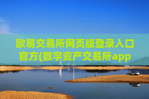 欧易交易所网页版登录入口官方(数字资产交易所app的功能优势)