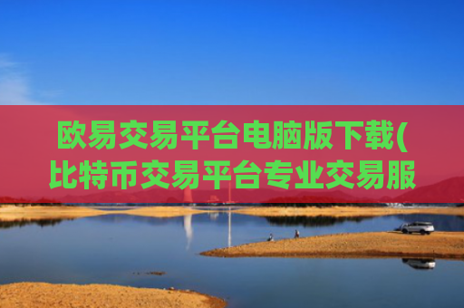 欧易交易平台电脑版下载(比特币交易平台专业交易服务)