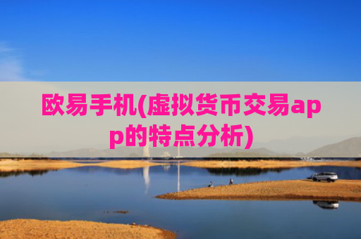 欧易手机(虚拟货币交易app的特点分析)