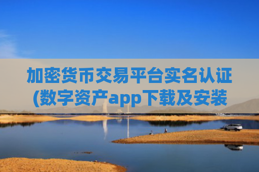 加密货币交易平台实名认证(数字资产app下载及安装流程)