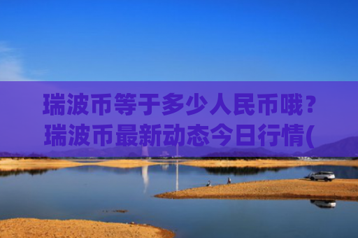 瑞波币等于多少人民币哦？瑞波币最新动态今日行情(现价16.5962元)